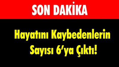 Hayatını Kaybedenlerin Sayısı 6’ya Çıktı