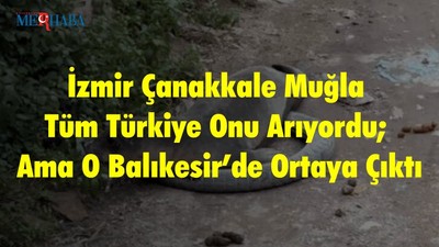 İzmir Çanakkale Muğla Tüm Türkiye Onu Arıyordu; Ama O Balıkesir’de Ortaya Çıktı