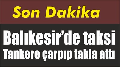 Balıkesir’de taksi Tankere çarpıp takla attı