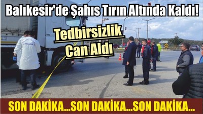 Balıkesir'de Şahıs Tırın Altında Kaldı! Tedbirsizlik Can Aldı