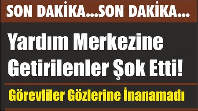 Yardım Merkezine Getirilenler Şok Etti! Görevliler Gözlerine İnanamadı