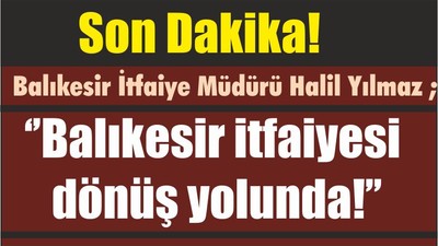 Son Dakika! Balıkesir İtfaiye Müdürü Halil Yılmaz ; ‘’Balıkesir itfaiyesi dönüş yolunda!’’