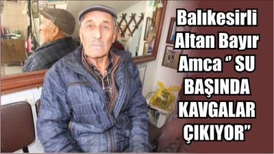 Balıkesirli Altan Bayır Amca ‘’ SU BAŞINDA KAVGALAR ÇIKIYOR’’
