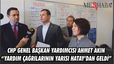 CHP GENEL BAŞKAN YARDIMCISI AHMET AKIN “YARDIM ÇAĞRILARININ YARISI HATAY’DAN GELDİ”