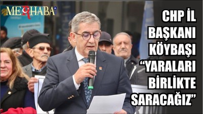 CHP İL BAŞKANI KÖYBAŞI “YARALARI BİRLİKTE SARACAĞIZ”