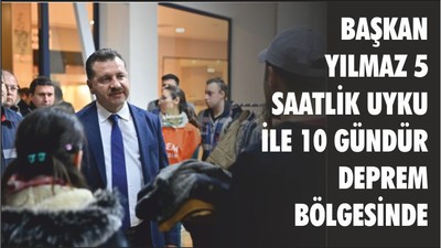 BAŞKAN YILMAZ 5 SAATLİK UYKU İLE 10 GÜNDÜR DEPREM BÖLGESİNDE