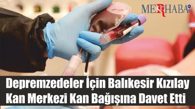 DEPREMZEDELER İÇİN BALIKESİR KIZILAY KAN MERKEZİ KAN BAĞIŞINA DAVET ETTİ