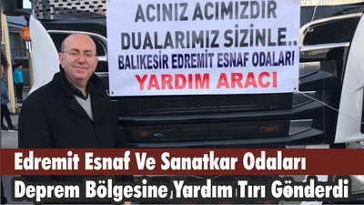 Edremit Esnaf Ve Sanatkar Odaları Deprem Bölgesine Yardım Tırı Gönderdi