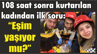 108 saat sonra kurtarılan kadından ilk soru: “Eşim yaşıyor mu?”