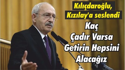 Kılıçdaroğlu, Kızılay'a seslendi: Kaç Çadır Varsa Getirin Hepsini Alacağız