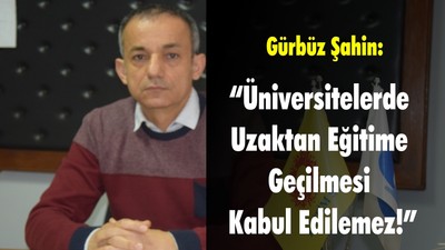 Gürbüz Şahin: “Üniversitelerde Uzaktan Eğitime Geçilmesi Kabul Edilemez”