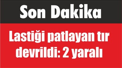 Son Dakika Lastiği patlayan tır devrildi: 2 yaralı