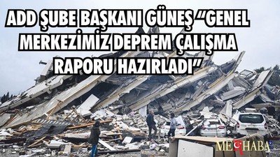ADD ŞUBE BAŞKANI GÜNEŞ “GENEL MERKEZİMİZ DEPREM ÇALIŞMA RAPORU HAZIRLADI”