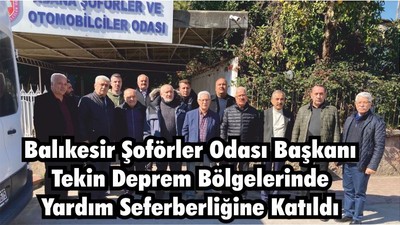BALIKESİR ŞOFÖRLER ODASI BAŞKANI TEKİN DEPREM BÖLGELERİNDE YARDIM SEFERBERLİĞİNE KATILDI