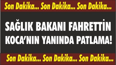 Sağlık Bakanı Fahrettin Koca’nın yanında patlama!