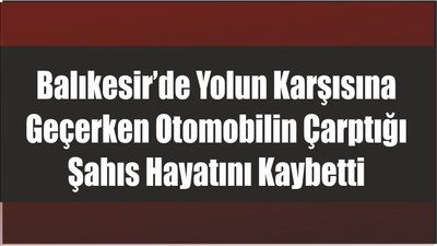 Balıkesir’de Yolun Karşısına Geçerken Otomobilin Çarptığı Şahıs Hayatını Kaybetti