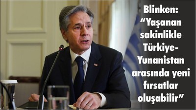 Blinken: “Yaşanan sakinlikle Türkiye-Yunanistan arasında yeni fırsatlar oluşabilir”