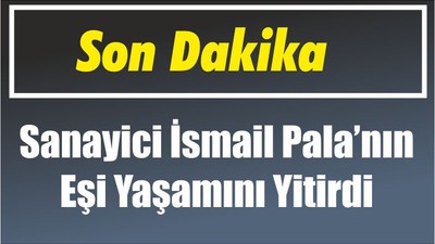 Son Dakika! Sanayici İsmail Pala’nın Eşi Yaşamını Yitirdi.