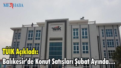 TÜİK Açıkladı: Balıkesir’de Konut Satışları Şubat Ayında…