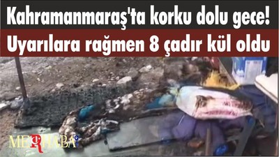 Kahramanmaraş'ta korku dolu gece! Tüm uyarılara rağmen 8 çadırı kül oldu