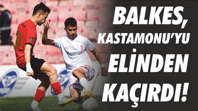 BALKES, KASTAMONU’YU ELİNDEN KAÇIRDI!