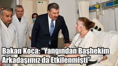 Bakan Koca: ‘’ Yangından Başhekim Arkadaşımız da Etkilenmişti’’