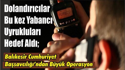 Dolandırıcılar Bu kez Yabancı Uyrukluları Hedef Aldı; Balıkesir Cumhuriyet Başsavcılığı’ndan Büyük Operasyon