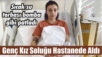 Sıcak su torbası bomba gibi patladı, genç kız soluğu hastanede aldı