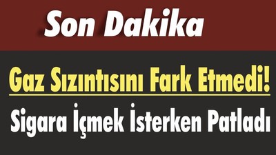 Gaz Sızıntısını Fark Etmedi! Sigara İçmek İsterken Ağır Yaralandı