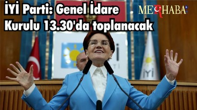 İYİ Parti: Genel İdare Kurulu 13.30'da toplanacak, Akşener açıklama yapacak