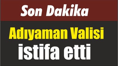 Son Dakika Adıyaman Valisi istifa etti