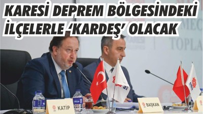 KARESİ DEPREM BÖLGESİNDEKİ İLÇELERLE ‘KARDEŞ’ OLACAK