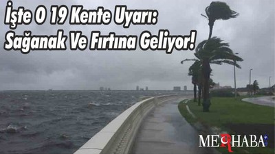 İşte O 19 Kente Uyarı: Sağanak Ve Fırtına Geliyor!