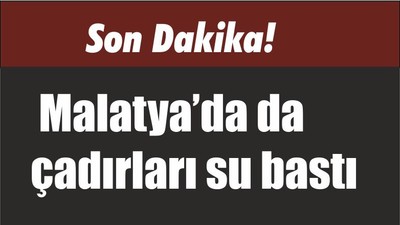 Son Dakika! Malatya’da da çadırları su bastı