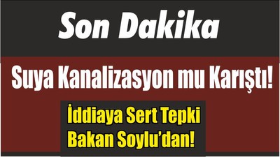 Suya Kanalizasyon mu Karıştı! İddiaya Sert Tepki Bakan Soylu’dan!
