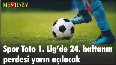 Spor Toto 1. Lig’de 24. haftanın perdesi yarın açılacak