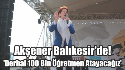 Akşener Balıkesir'de! 'Derhal 100 Bin Öğretmen Atayacağız'