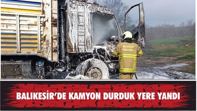 BALIKESİR’DE KAMYON DURDUK YERE YANDI