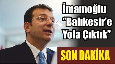 İmamoğlu ‘’Balıkesir’e Yola Çıktık’’