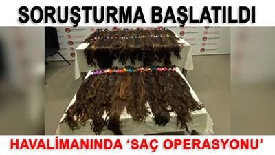 Havalimanında 'saç' operasyonu! Soruşturma başlatıldı