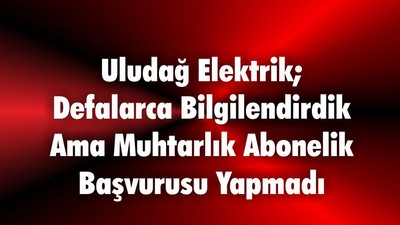 Uludağ Elektrik; Defalarca Bilgilendirdik Ama Muhtarlık Abonelik Başvurusu Yapmadı