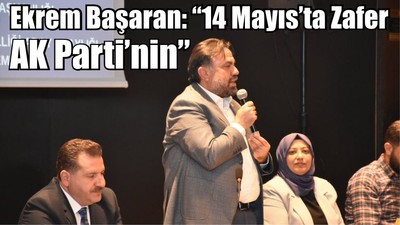 Ekrem Başaran: “14 Mayıs’ta Zafer AK Parti’nin”