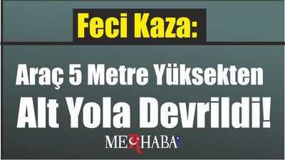 Feci Kaza: Araç 5 metre yüksekten alt yola devrildi!
