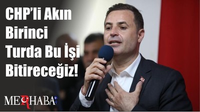 CHP’li Akın Birinci Turda Bu İşi Bitireceğiz!