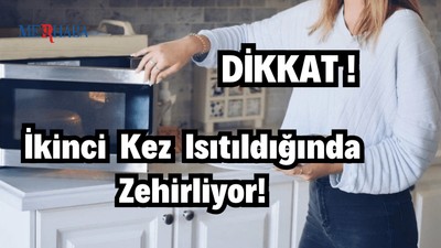 İkinci Kez Isıtıldığında Zehirliyor!