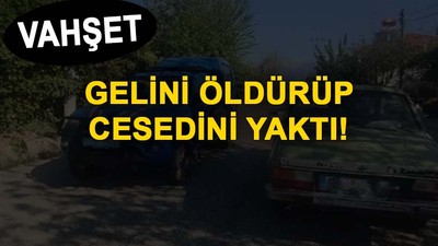 Vahşet! Gelinini öldürüp, cesedini yaktı
