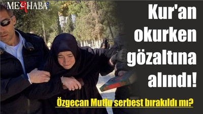 Kur'an okurken gözaltına alınan Özgecan Mutlu serbest bırakıldı