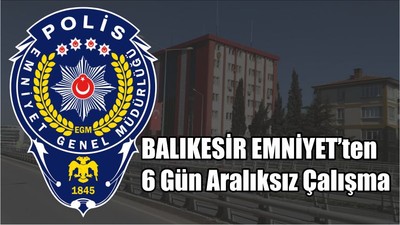 Balıkesir Emniyetinden 6 Gün Aralıksız Çalışma