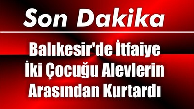Balıkesir'de İtfaiye İki Çocuğu Alevlerin Arasından Kurtardı