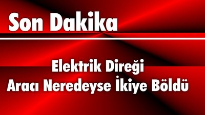 Elektrik Direği Aracı Neredeyse İkiye Böldü